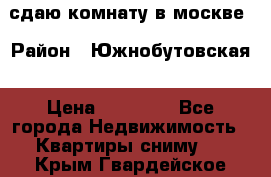 сдаю комнату в москве › Район ­ Южнобутовская › Цена ­ 14 500 - Все города Недвижимость » Квартиры сниму   . Крым,Гвардейское